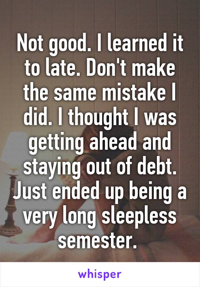 Not good. I learned it to late. Don't make the same mistake I did. I thought I was getting ahead and staying out of debt. Just ended up being a very long sleepless semester. 