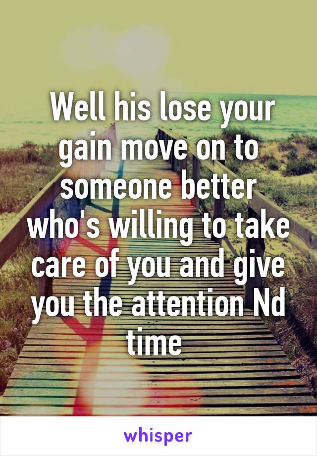  Well his lose your gain move on to someone better who's willing to take care of you and give you the attention Nd time 