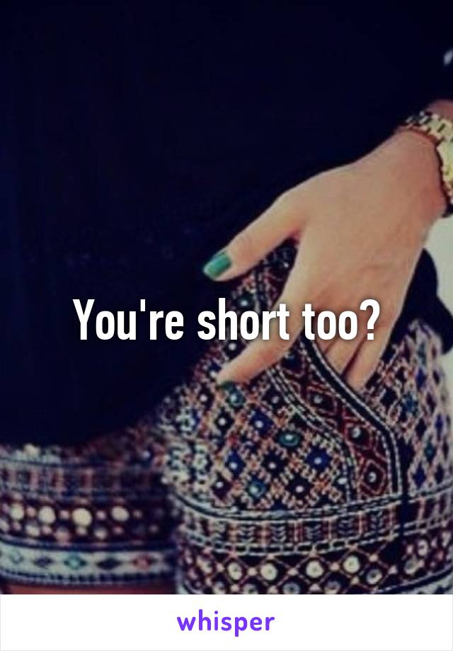 You're short too?