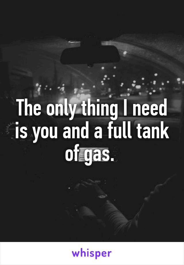 The only thing I need is you and a full tank of gas. 