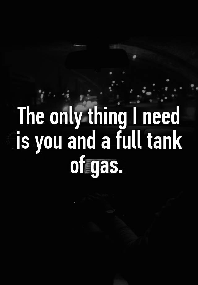 the-only-thing-i-need-is-you-and-a-full-tank-of-gas