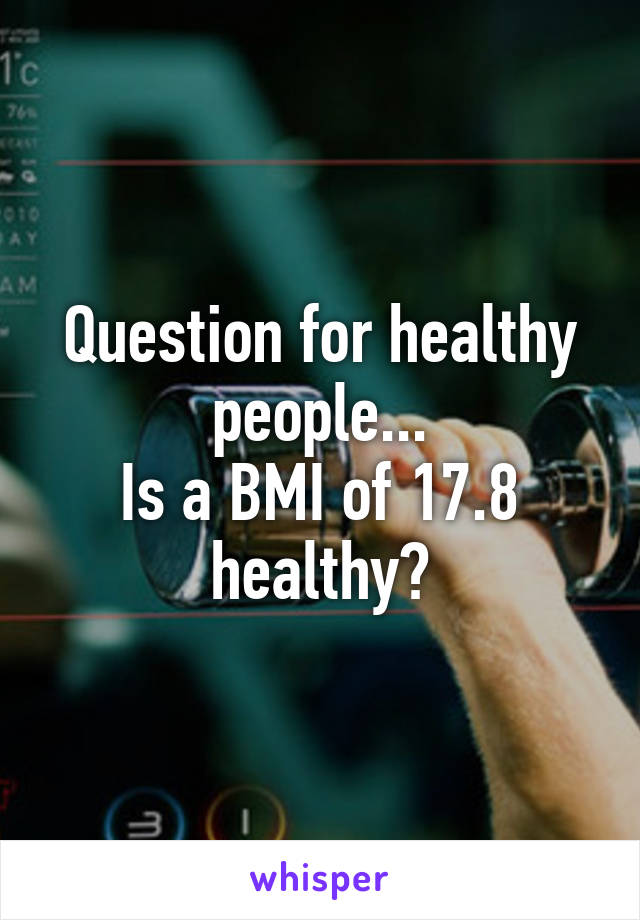 Question for healthy people...
Is a BMI of 17.8 healthy?