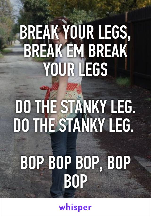 BREAK YOUR LEGS, BREAK EM BREAK YOUR LEGS

DO THE STANKY LEG. DO THE STANKY LEG. 

BOP BOP BOP, BOP BOP