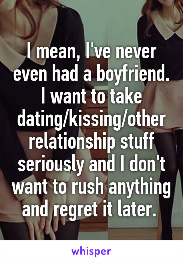 I mean, I've never even had a boyfriend. I want to take dating/kissing/other relationship stuff seriously and I don't want to rush anything and regret it later. 