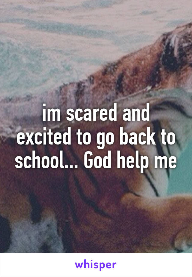 im scared and excited to go back to school... God help me