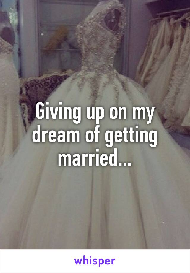 Giving up on my dream of getting married...