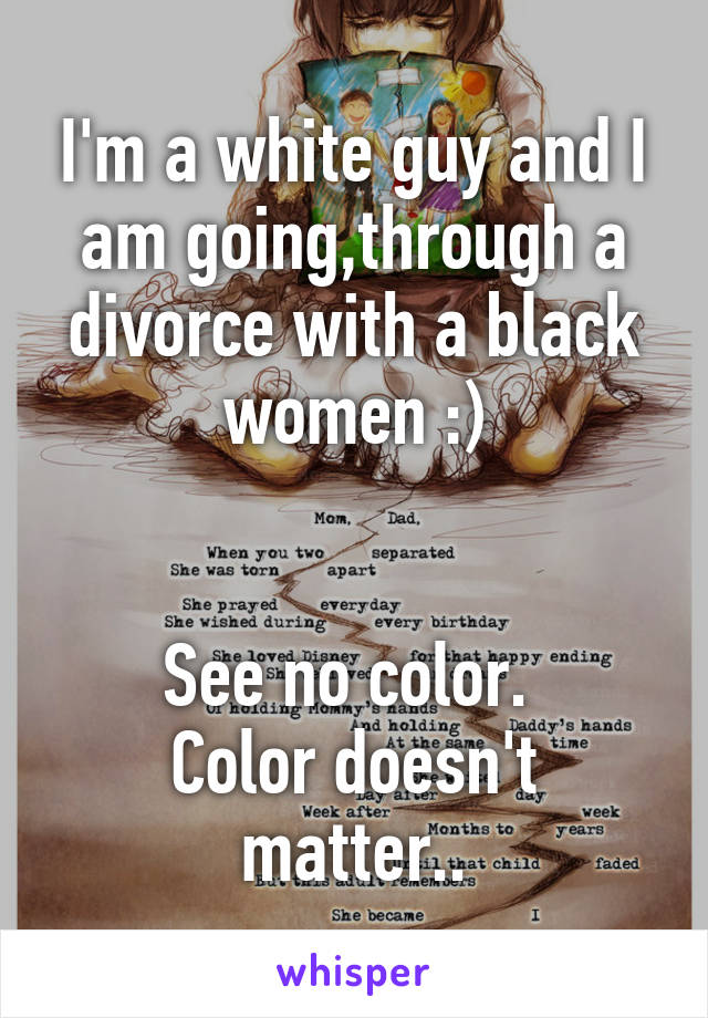 I'm a white guy and I am going,through a divorce with a black women :)


See no color. 
Color doesn't matter..