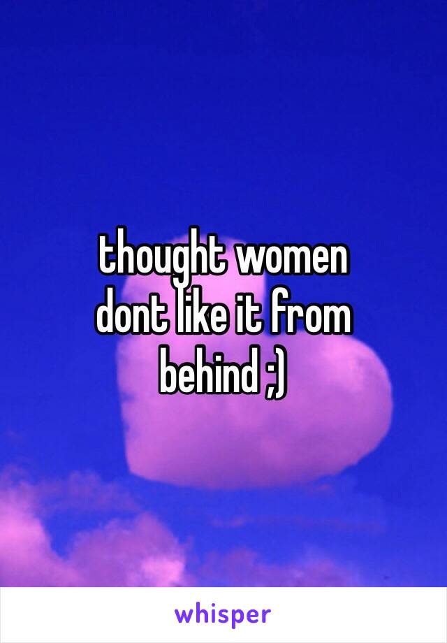 thought women
dont like it from
behind ;)