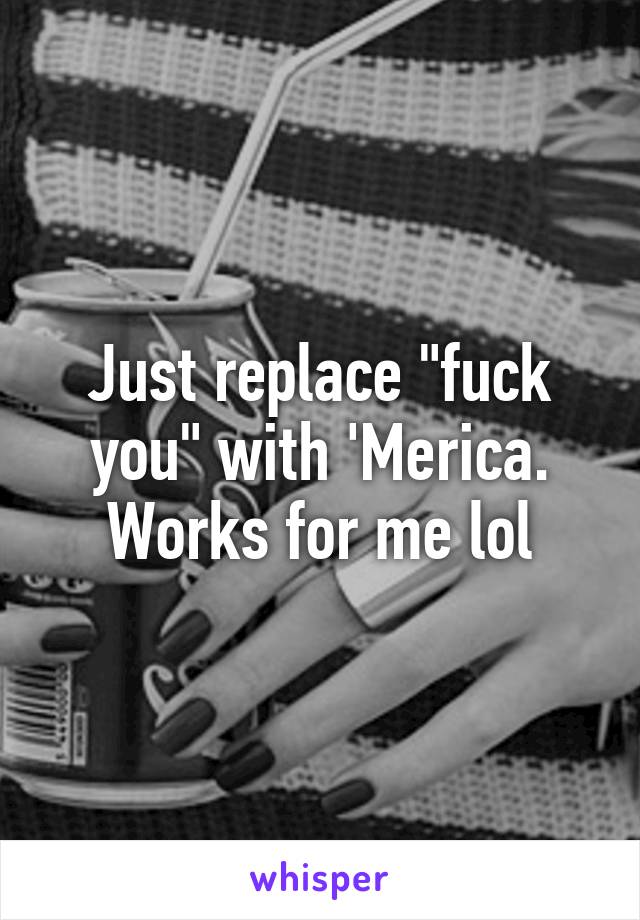 Just replace "fuck you" with 'Merica. Works for me lol