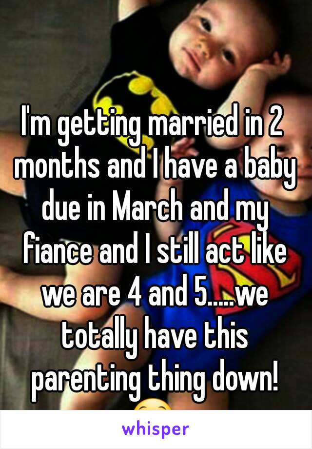 I'm getting married in 2 months and I have a baby due in March and my fiance and I still act like we are 4 and 5.....we totally have this parenting thing down!
😁