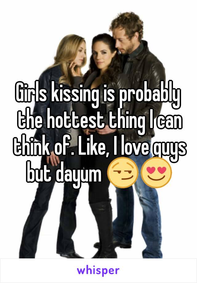 Girls kissing is probably the hottest thing I can think of. Like, I love guys but dayum 😏😍