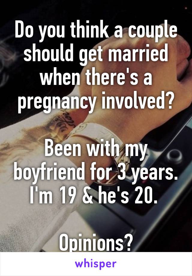 Do you think a couple should get married when there's a pregnancy involved?

Been with my boyfriend for 3 years. I'm 19 & he's 20. 

Opinions?