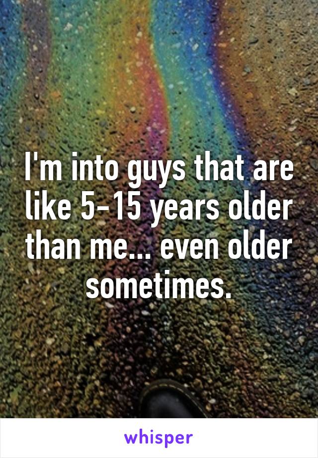 I'm into guys that are like 5-15 years older than me... even older sometimes.