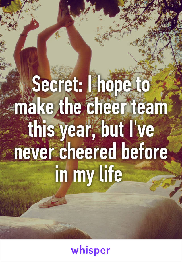 Secret: I hope to make the cheer team this year, but I've never cheered before in my life 