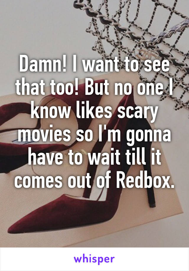 Damn! I want to see that too! But no one I know likes scary movies so I'm gonna have to wait till it comes out of Redbox. 