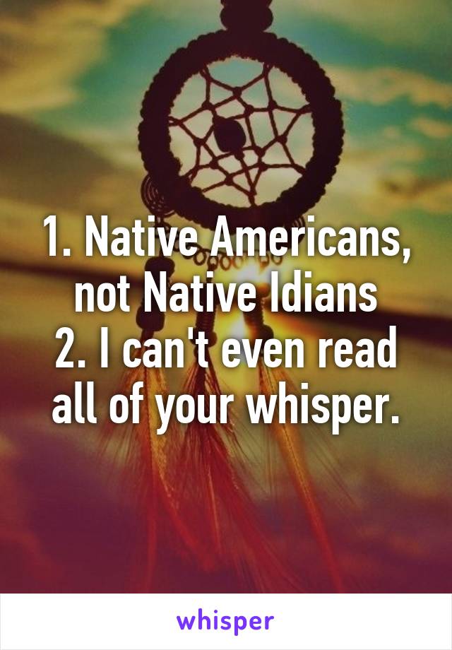 1. Native Americans, not Native Idians
2. I can't even read all of your whisper.
