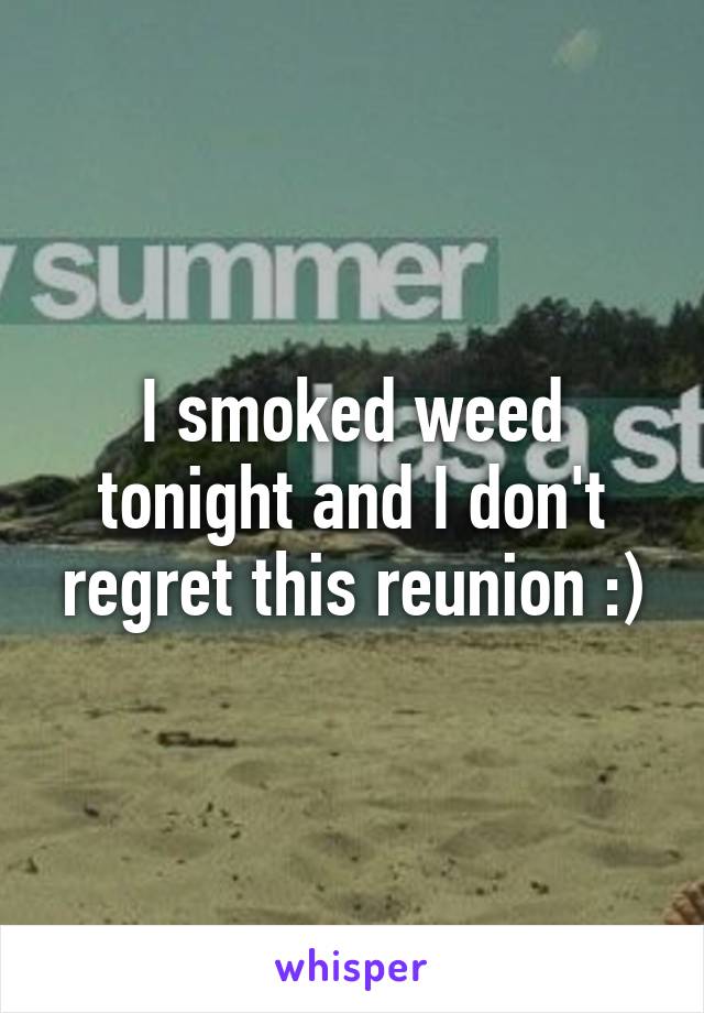 I smoked weed tonight and I don't regret this reunion :)