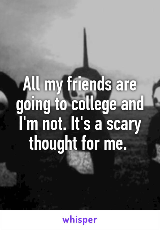 All my friends are going to college and I'm not. It's a scary thought for me. 