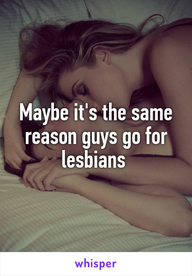 Maybe it's the same reason guys go for lesbians 
