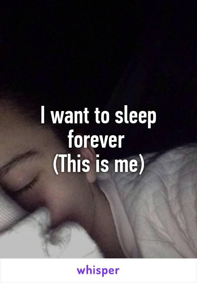 I want to sleep forever 
(This is me)