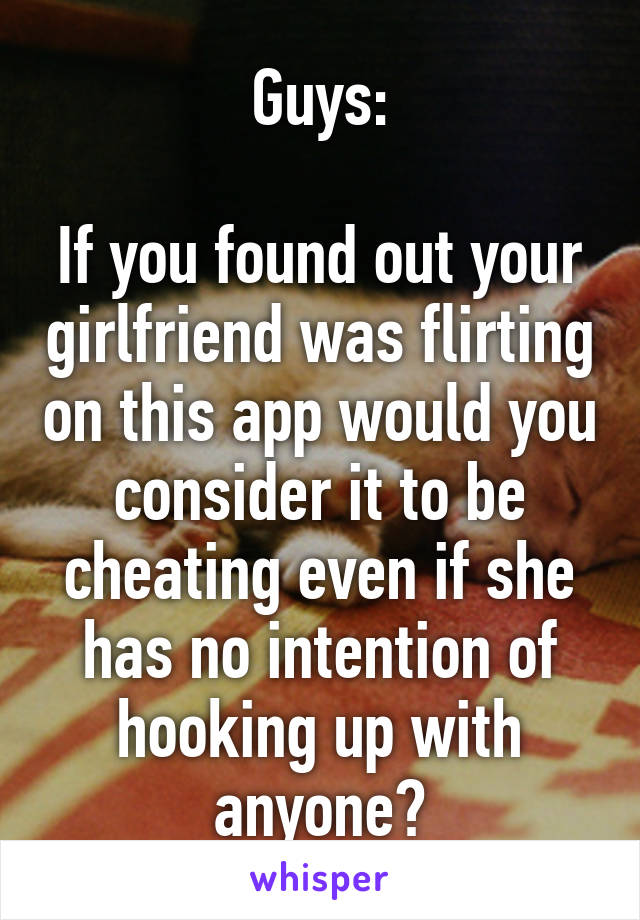 Guys:

If you found out your girlfriend was flirting on this app would you consider it to be cheating even if she has no intention of hooking up with anyone?