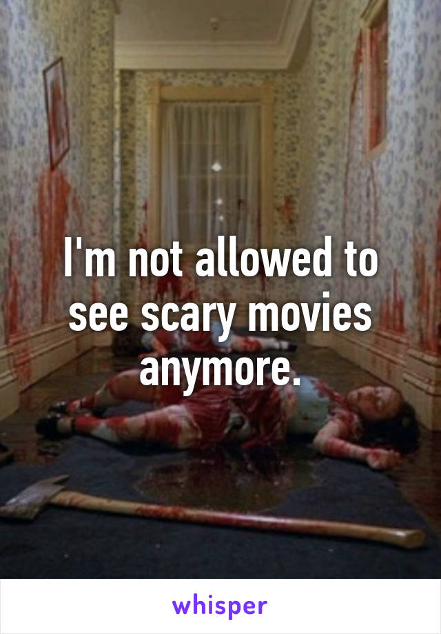 I'm not allowed to see scary movies anymore.