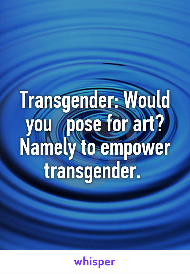 Transgender: Would you   pose for art? Namely to empower transgender. 