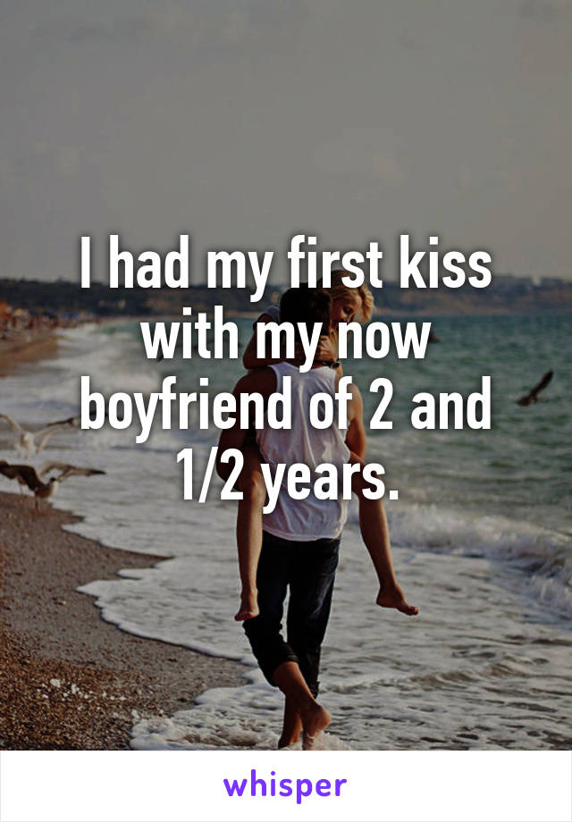 I had my first kiss with my now boyfriend of 2 and 1/2 years.
