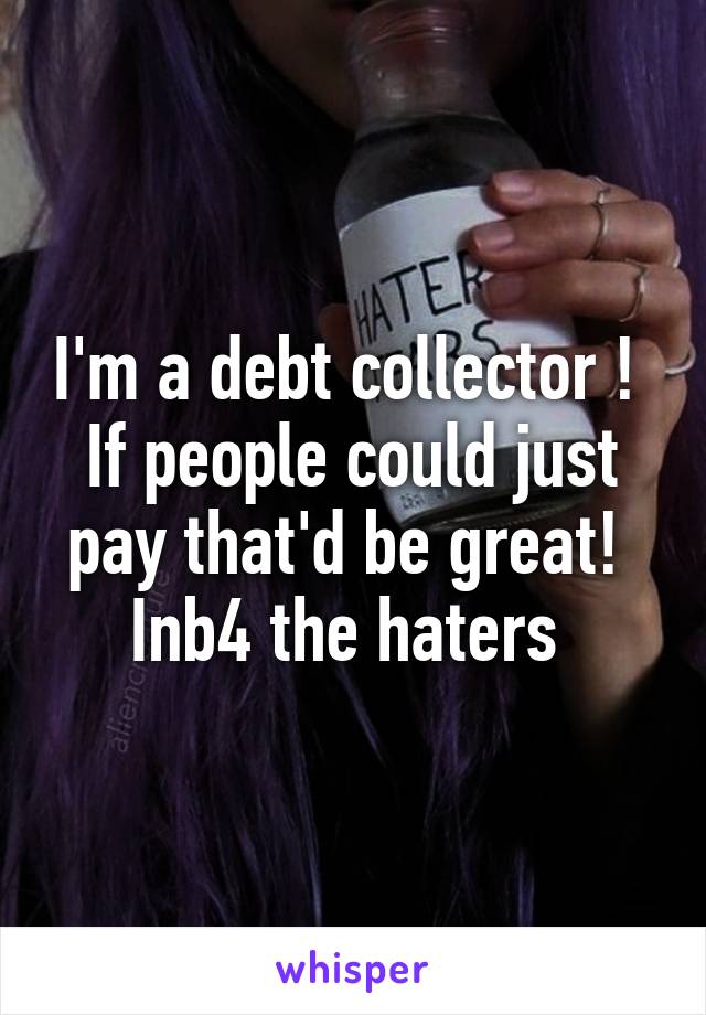 I'm a debt collector ! 
If people could just pay that'd be great! 
Inb4 the haters 