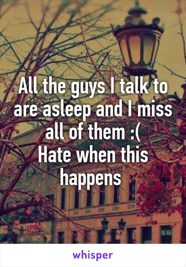 All the guys I talk to are asleep and I miss all of them :(
Hate when this happens 