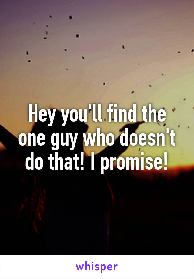 Hey you'll find the one guy who doesn't do that! I promise!