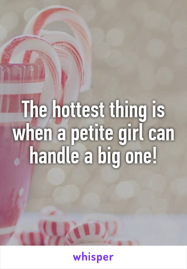 The hottest thing is when a petite girl can handle a big one!