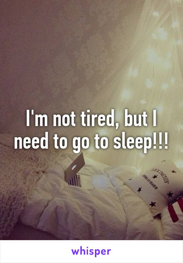 I'm not tired, but I need to go to sleep!!!