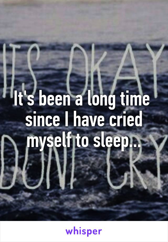 It's been a long time  since I have cried myself to sleep...