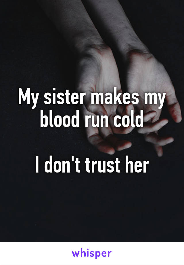 My sister makes my blood run cold

I don't trust her