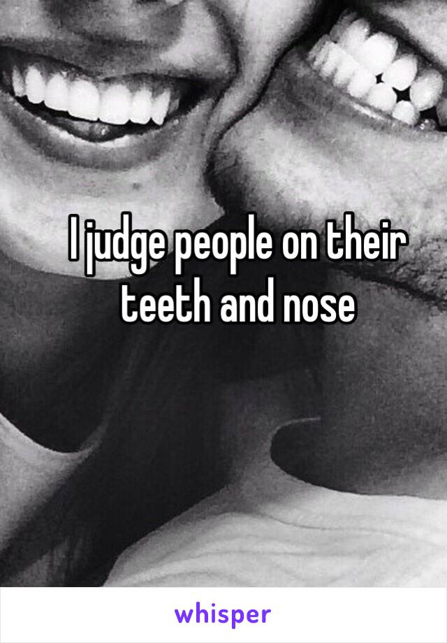 I judge people on their teeth and nose