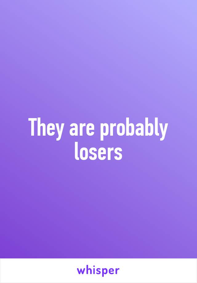 They are probably losers