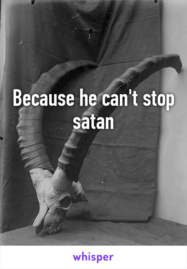 Because he can't stop satan

