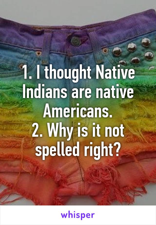 1. I thought Native Indians are native Americans.
2. Why is it not spelled right?