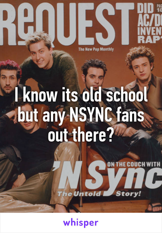 I know its old school but any NSYNC fans out there?