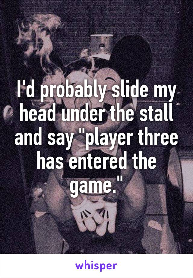 I'd probably slide my head under the stall and say "player three has entered the game."