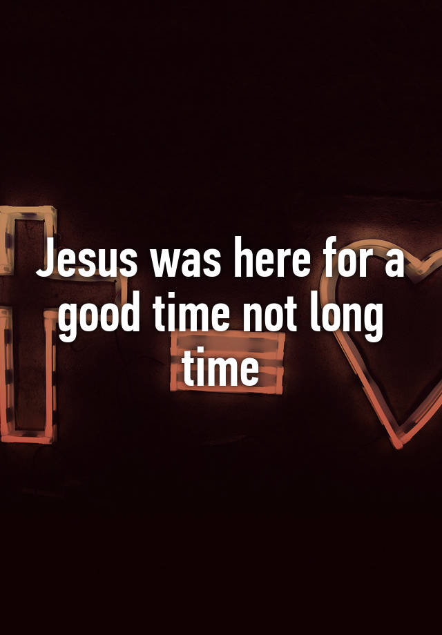 jesus-was-here-for-a-good-time-not-long-time