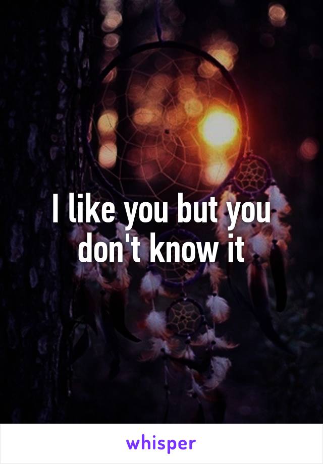 I like you but you don't know it