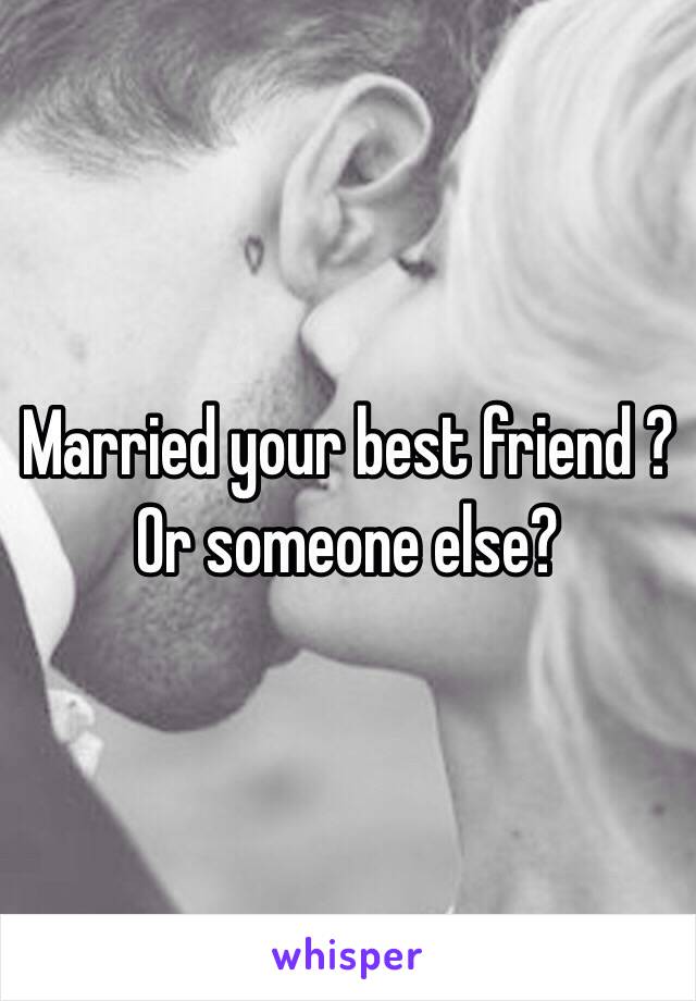 Married your best friend ? Or someone else? 