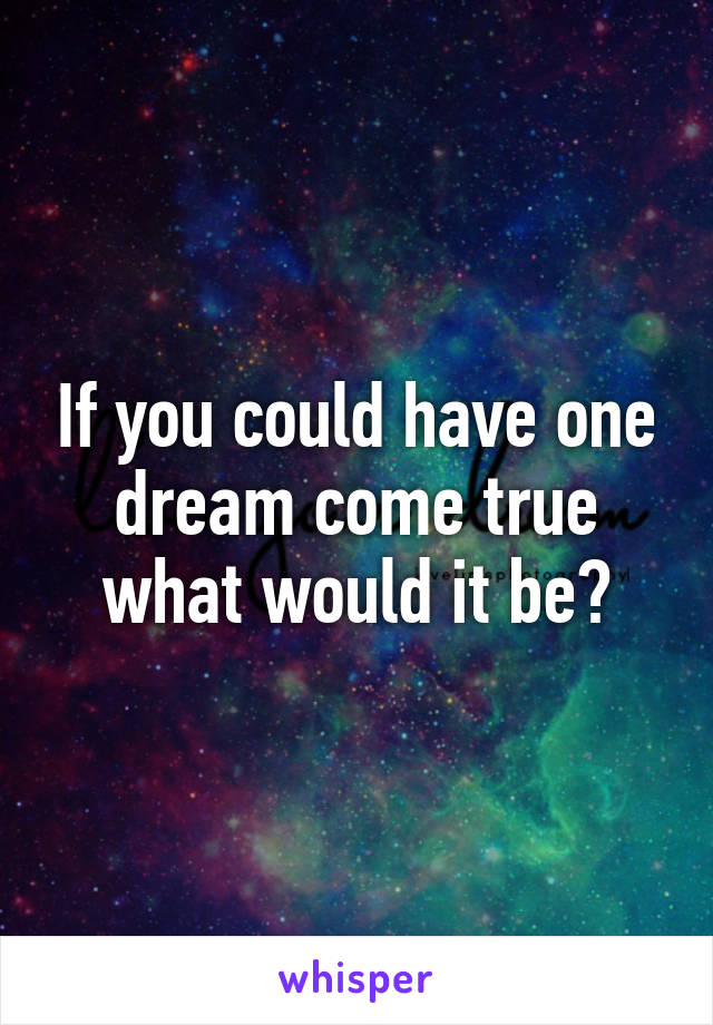 If you could have one dream come true what would it be?