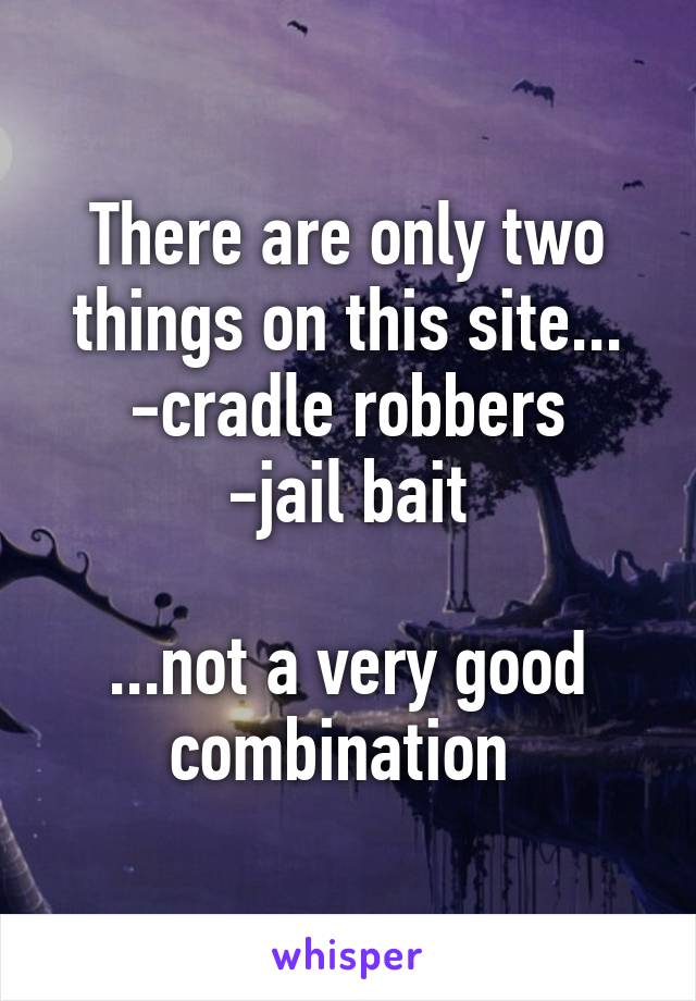 There are only two things on this site...
-cradle robbers
-jail bait

...not a very good combination 