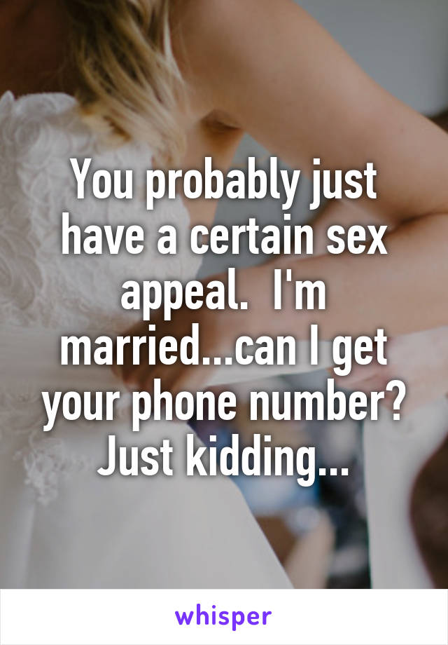 You probably just have a certain sex appeal.  I'm married...can I get your phone number? Just kidding...