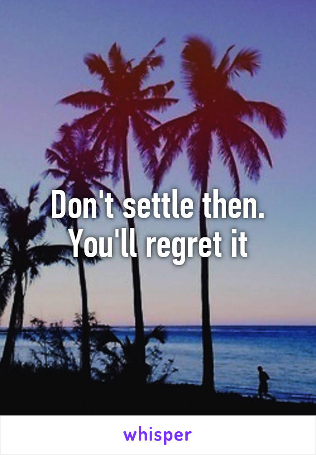 Don't settle then. You'll regret it