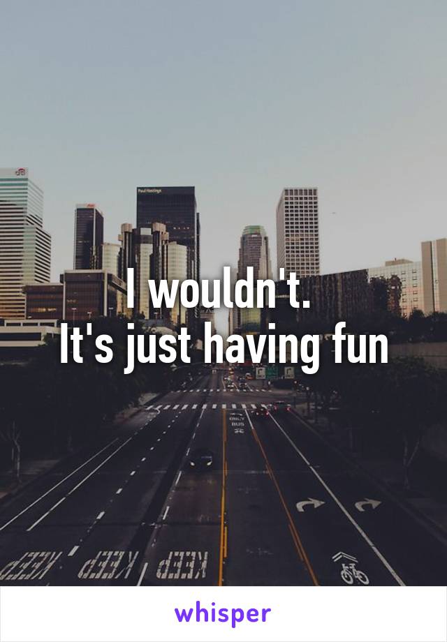 I wouldn't. 
It's just having fun