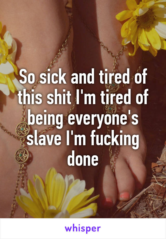 So sick and tired of this shit I'm tired of being everyone's slave I'm fucking done